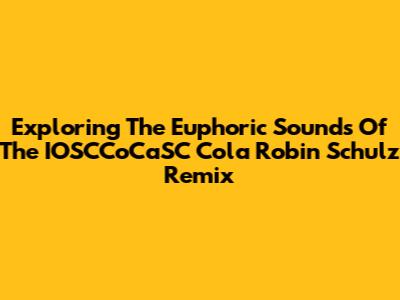 Exploring The Euphoric Sounds Of The IOSCCoCaSC Cola Robin Schulz Remix