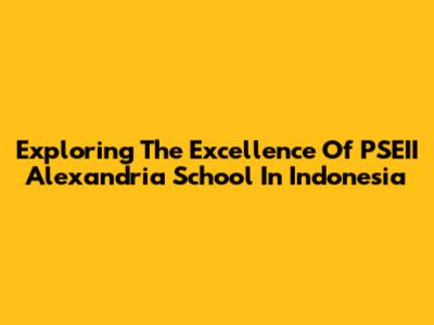 Exploring The Excellence Of PSEII Alexandria School In Indonesia