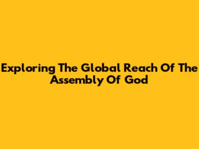 Exploring The Global Reach Of The Assembly Of God