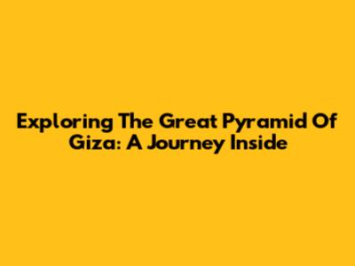 Exploring The Great Pyramid Of Giza: A Journey Inside