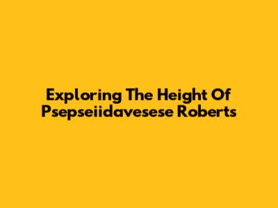 Exploring The Height Of Psepseiidavesese Roberts