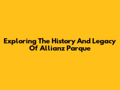 Exploring The History And Legacy Of Allianz Parque