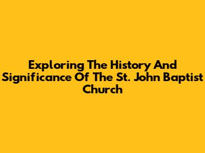 Exploring The History And Significance Of The St. John Baptist Church