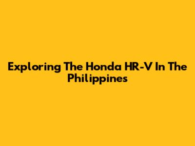 Exploring The Honda HR-V In The Philippines