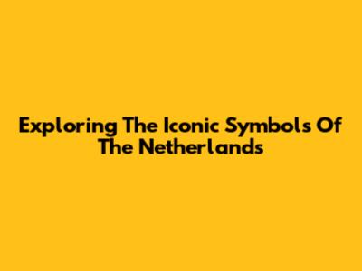 Exploring The Iconic Symbols Of The Netherlands