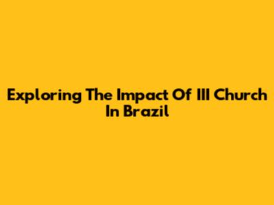Exploring The Impact Of III Church In Brazil