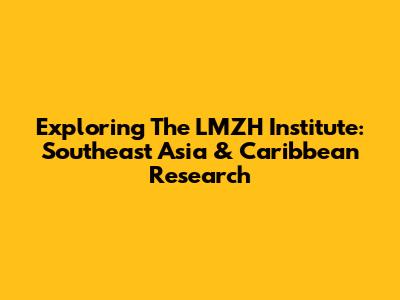 Exploring The LMZH Institute: Southeast Asia & Caribbean Research