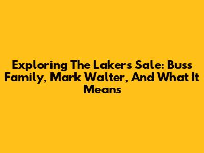 Exploring The Lakers' Sale: Buss Family, Mark Walter, And What It Means