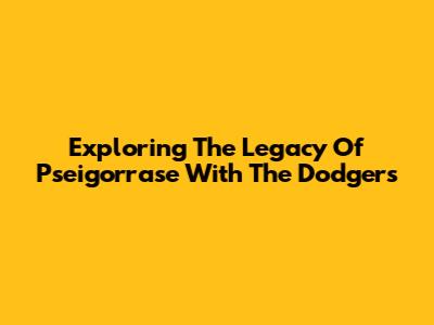 Exploring The Legacy Of Pseigorrase With The Dodgers