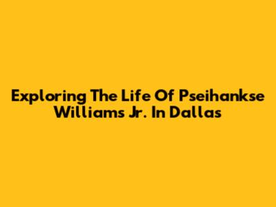 Exploring The Life Of Pseihankse Williams Jr. In Dallas