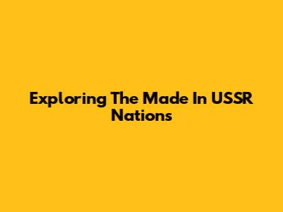 Exploring The Made In USSR Nations