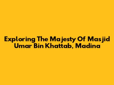 Exploring The Majesty Of Masjid Umar Bin Khattab, Madina
