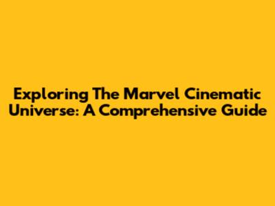 Exploring The Marvel Cinematic Universe: A Comprehensive Guide