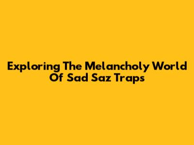 Exploring The Melancholy World Of Sad Saz Traps