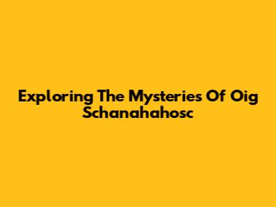 Exploring The Mysteries Of Oig Schanahahosc