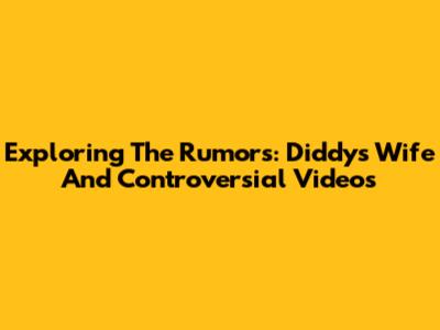 Exploring The Rumors: Diddy's Wife And Controversial Videos