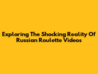Exploring The Shocking Reality Of Russian Roulette Videos