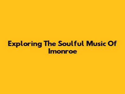 Exploring The Soulful Music Of Imonroe