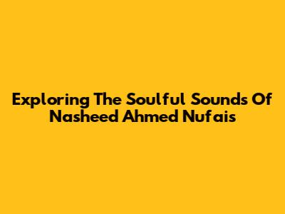 Exploring The Soulful Sounds Of Nasheed Ahmed Nufais