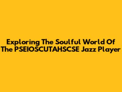 Exploring The Soulful World Of The PSEIOSCUTAHSCSE Jazz Player