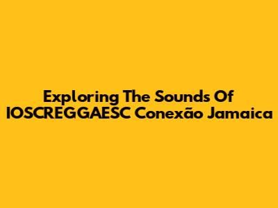 Exploring The Sounds Of IOSCREGGAESC Conexão Jamaica