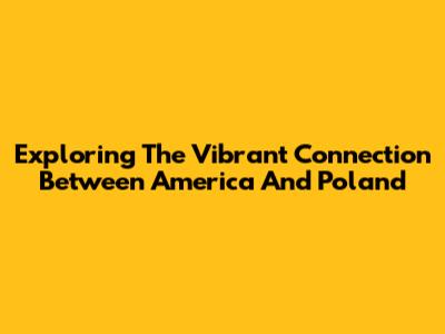 Exploring The Vibrant Connection Between America And Poland
