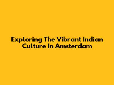 Exploring The Vibrant Indian Culture In Amsterdam