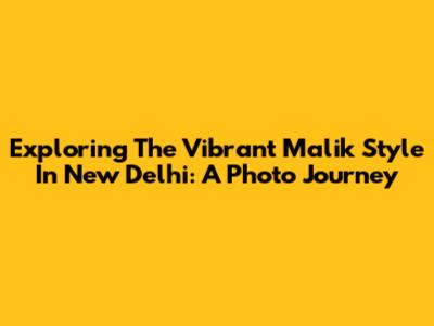 Exploring The Vibrant Malik Style In New Delhi: A Photo Journey