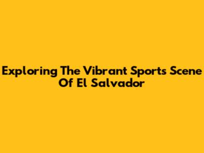 Exploring The Vibrant Sports Scene Of El Salvador