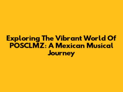 Exploring The Vibrant World Of POSCLMZ: A Mexican Musical Journey