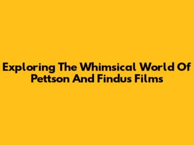 Exploring The Whimsical World Of Pettson And Findus Films
