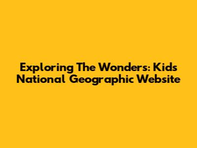 Exploring The Wonders: Kids National Geographic Website