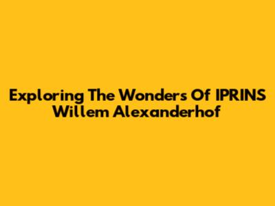 Exploring The Wonders Of IPRINS Willem Alexanderhof