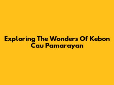 Exploring The Wonders Of Kebon Cau Pamarayan