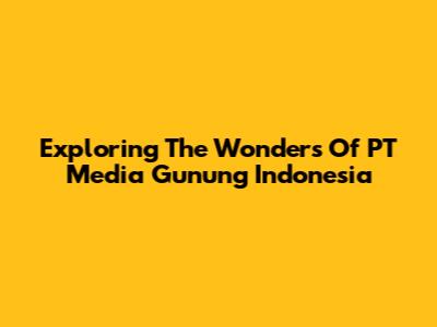Exploring The Wonders Of PT Media Gunung Indonesia