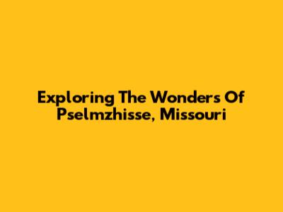 Exploring The Wonders Of Pselmzhisse, Missouri