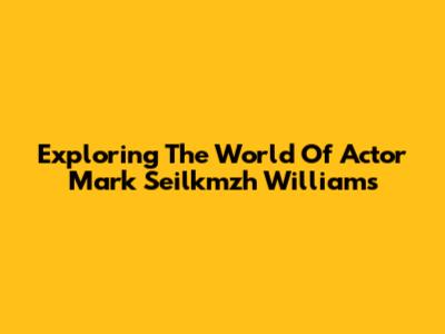 Exploring The World Of Actor Mark Seilkmzh Williams