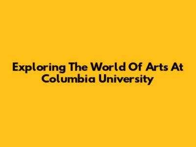 Exploring The World Of Arts At Columbia University