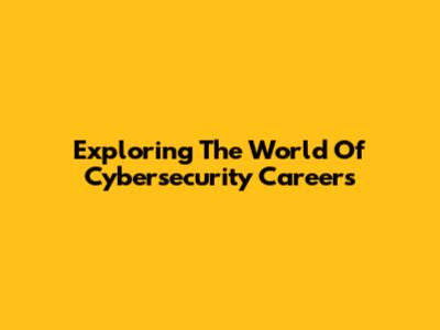 Exploring The World Of Cybersecurity Careers