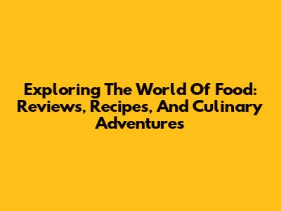 Exploring The World Of Food: Reviews, Recipes, And Culinary Adventures