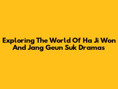 Exploring The World Of Ha Ji Won And Jang Geun Suk Dramas