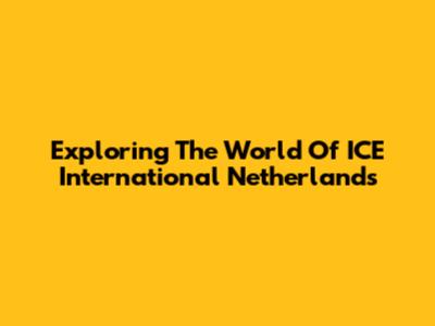 Exploring The World Of ICE International Netherlands