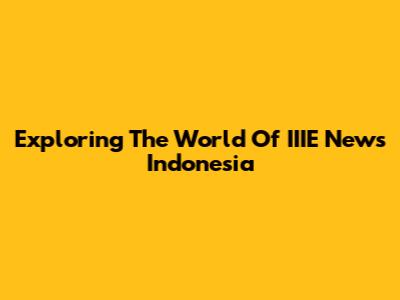 Exploring The World Of IIIE News Indonesia