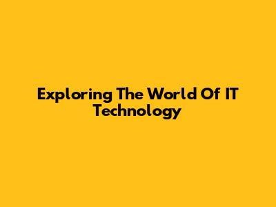 Exploring The World Of IT Technology