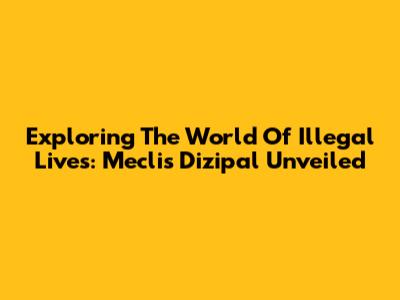 Exploring The World Of Illegal Lives: Meclis Dizipal Unveiled