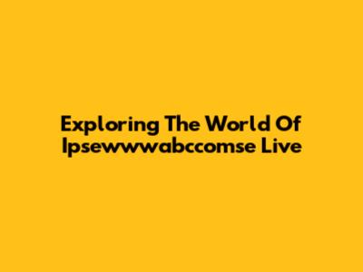Exploring The World Of Ipsewwwabccomse Live