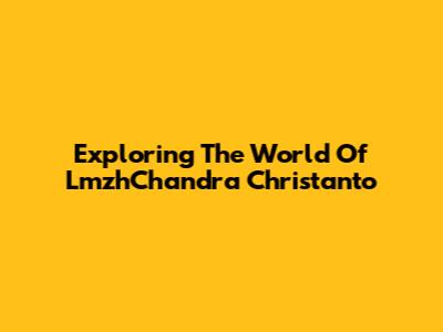Exploring The World Of LmzhChandra Christanto