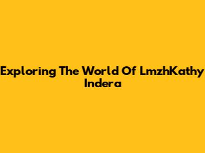 Exploring The World Of LmzhKathy Indera