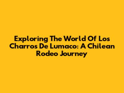 Exploring The World Of Los Charros De Lumaco: A Chilean Rodeo Journey