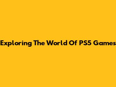 Exploring The World Of PS5 Games
